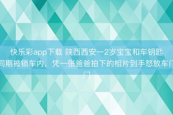 快乐彩app下载 陕西西安一2岁宝宝和车钥匙同期被锁车内，凭一张爸爸拍下的相片到手怒放车门